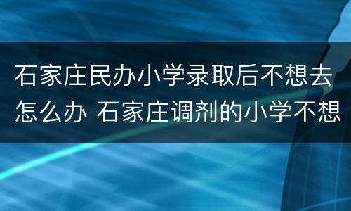 石家庄民办小学录取后不想去怎么办 石家庄调剂的小学不想去怎么办