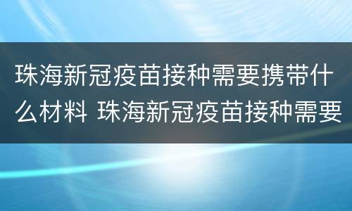 珠海新冠疫苗接种需要携带什么材料 珠海新冠疫苗接种需要携带什么材料去