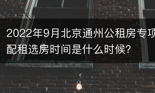 2022年9月北京通州公租房专项配租选房时间是什么时候？