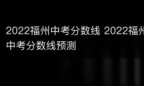 2022福州中考分数线 2022福州中考分数线预测