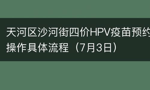 天河区沙河街四价HPV疫苗预约操作具体流程（7月3日）