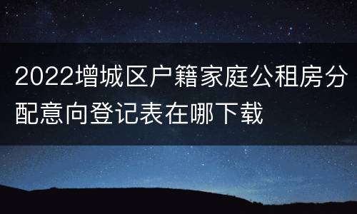 2022增城区户籍家庭公租房分配意向登记表在哪下载