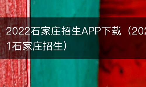 2022石家庄招生APP下载（2021石家庄招生）