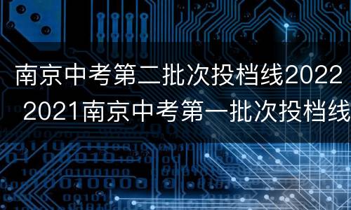 南京中考第二批次投档线2022 2021南京中考第一批次投档线