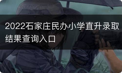 2022石家庄民办小学直升录取结果查询入口