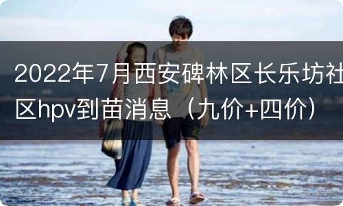 2022年7月西安碑林区长乐坊社区hpv到苗消息（九价+四价）