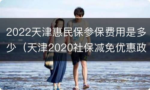 2022天津惠民保参保费用是多少（天津2020社保减免优惠政策 期限）