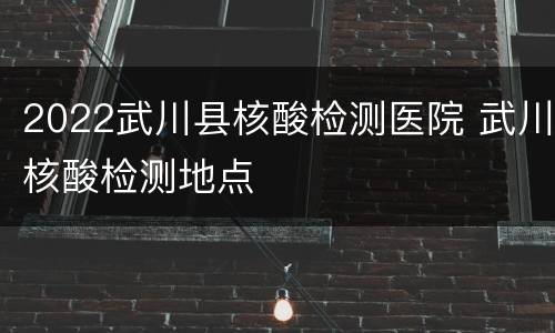 2022武川县核酸检测医院 武川核酸检测地点