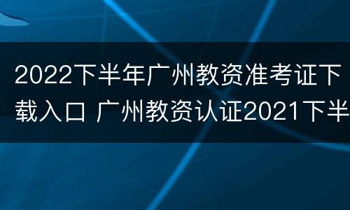 2022下半年广州教资准考证下载入口 广州教资认证2021下半年时间