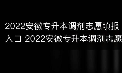 2022安徽专升本调剂志愿填报入口 2022安徽专升本调剂志愿填报入口官网