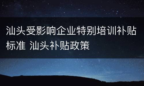汕头受影响企业特别培训补贴标准 汕头补贴政策