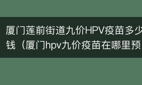 厦门莲前街道九价HPV疫苗多少钱（厦门hpv九价疫苗在哪里预约）