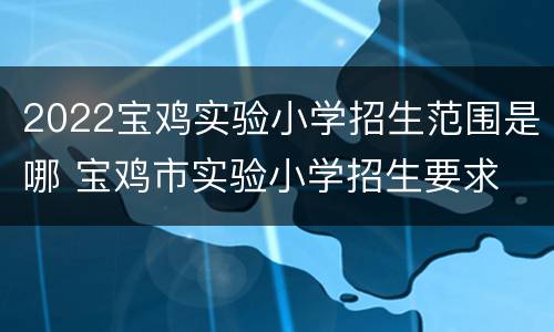 2022宝鸡实验小学招生范围是哪 宝鸡市实验小学招生要求