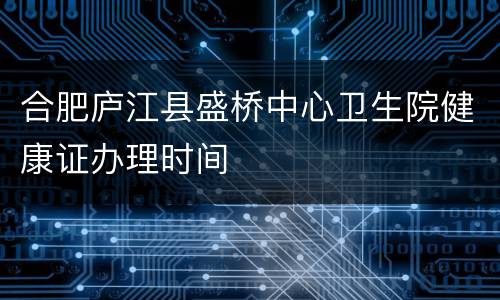 合肥庐江县盛桥中心卫生院健康证办理时间