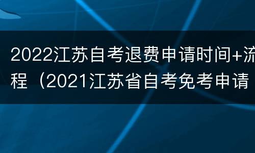 2022江苏自考退费申请时间+流程（2021江苏省自考免考申请时间）