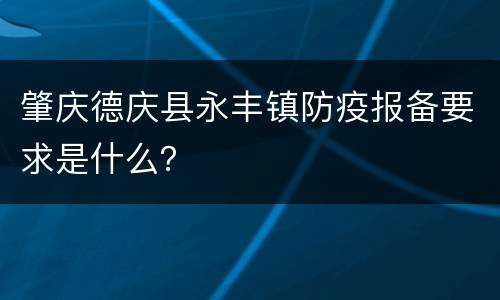 肇庆德庆县永丰镇防疫报备要求是什么？