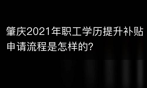 肇庆2021年职工学历提升补贴申请流程是怎样的？
