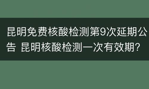 昆明免费核酸检测第9次延期公告 昆明核酸检测一次有效期?