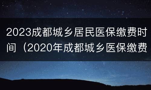 2023成都城乡居民医保缴费时间（2020年成都城乡医保缴费时间和标准）
