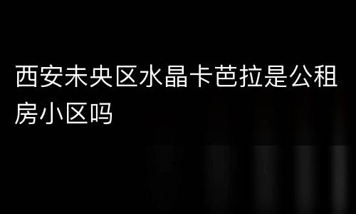 西安未央区水晶卡芭拉是公租房小区吗
