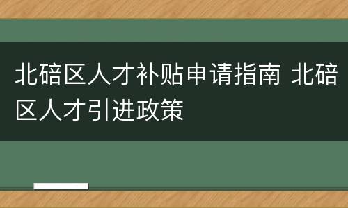 北碚区人才补贴申请指南 北碚区人才引进政策