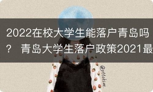 2022在校大学生能落户青岛吗？ 青岛大学生落户政策2021最新