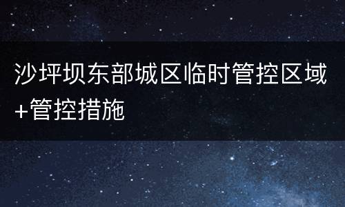 沙坪坝东部城区临时管控区域+管控措施
