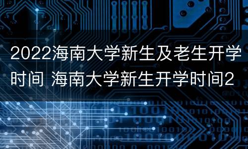 2022海南大学新生及老生开学时间 海南大学新生开学时间2021