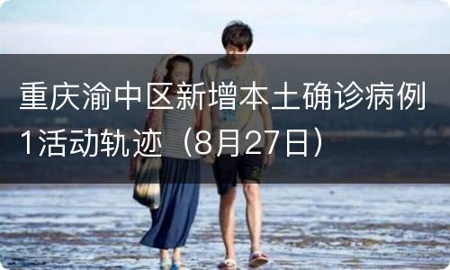 重庆渝中区新增本土确诊病例1活动轨迹（8月27日）