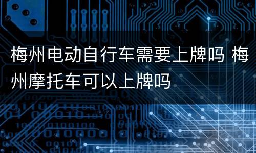 梅州电动自行车需要上牌吗 梅州摩托车可以上牌吗