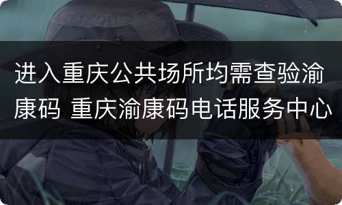 进入重庆公共场所均需查验渝康码 重庆渝康码电话服务中心
