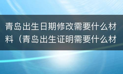 青岛出生日期修改需要什么材料（青岛出生证明需要什么材料）