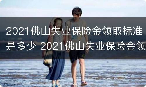2021佛山失业保险金领取标准是多少 2021佛山失业保险金领取标准是多少钱