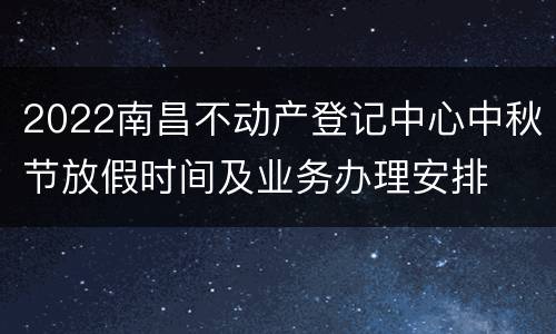 2022南昌不动产登记中心中秋节放假时间及业务办理安排