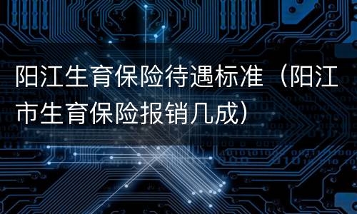 阳江生育保险待遇标准（阳江市生育保险报销几成）