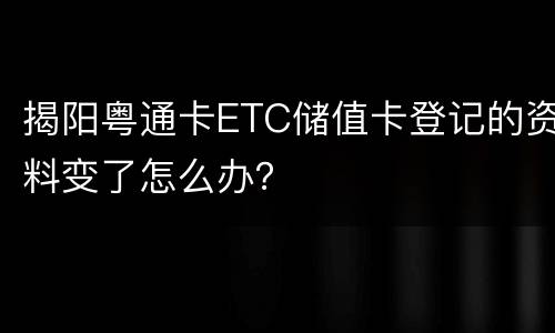 揭阳粤通卡ETC储值卡登记的资料变了怎么办？