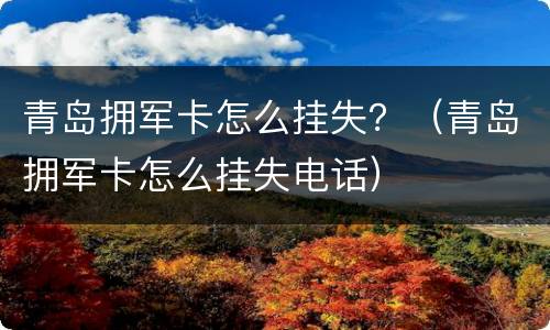 青岛拥军卡怎么挂失？（青岛拥军卡怎么挂失电话）