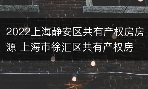 2022上海静安区共有产权房房源 上海市徐汇区共有产权房