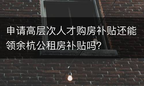 申请高层次人才购房补贴还能领余杭公租房补贴吗？