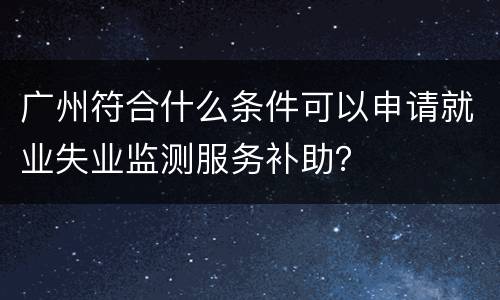 广州符合什么条件可以申请就业失业监测服务补助？