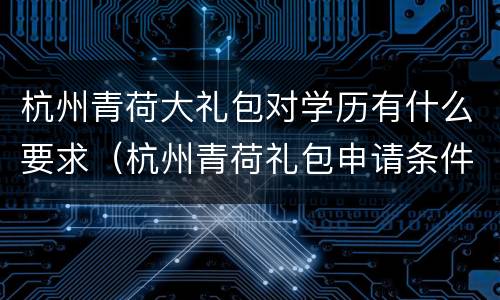 杭州青荷大礼包对学历有什么要求（杭州青荷礼包申请条件）