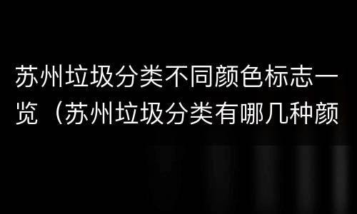 苏州垃圾分类不同颜色标志一览（苏州垃圾分类有哪几种颜色）