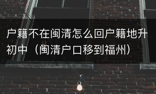 户籍不在闽清怎么回户籍地升初中（闽清户口移到福州）