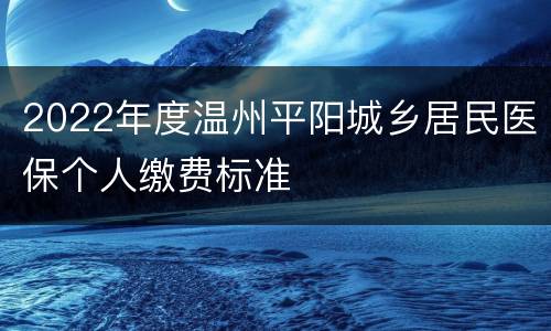2022年度温州平阳城乡居民医保个人缴费标准
