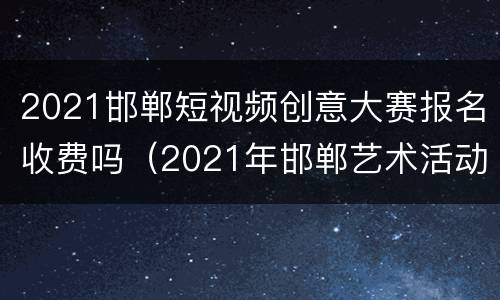 2021邯郸短视频创意大赛报名收费吗（2021年邯郸艺术活动）