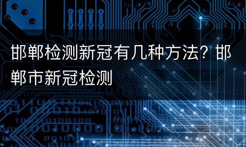 邯郸检测新冠有几种方法? 邯郸市新冠检测