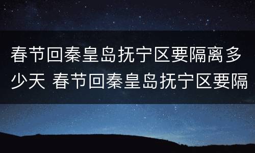 春节回秦皇岛抚宁区要隔离多少天 春节回秦皇岛抚宁区要隔离多少天呢