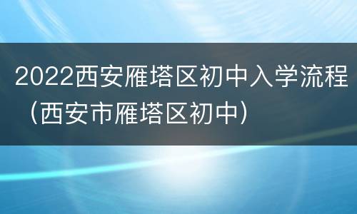 2022西安雁塔区初中入学流程（西安市雁塔区初中）
