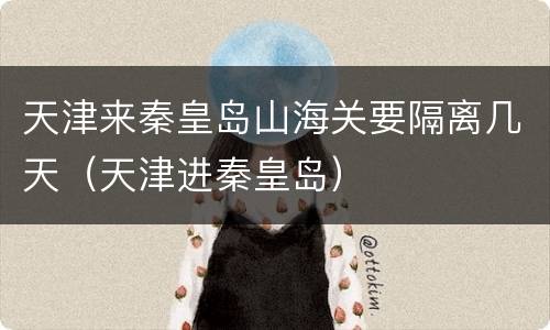 天津来秦皇岛山海关要隔离几天（天津进秦皇岛）