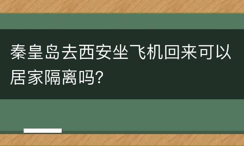 秦皇岛去西安坐飞机回来可以居家隔离吗？